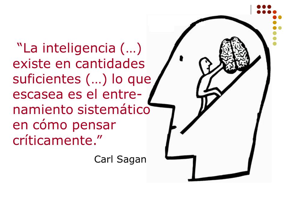 La inteligencia (…) existe en cantidades suficientes (…) lo que escasea es el entre-namiento sistemático en cómo pensar críticamente.
