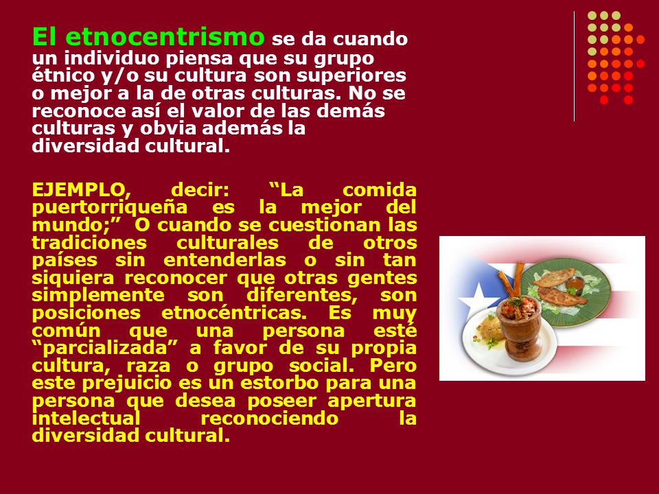 El etnocentrismo se da cuando un individuo piensa que su grupo étnico y/o su cultura son superiores o mejor a la de otras culturas. No se reconoce así el valor de las demás culturas y obvia además la diversidad cultural.