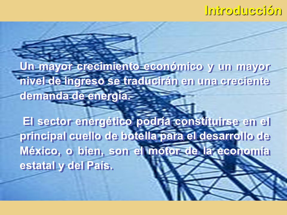 Introducción Un mayor crecimiento económico y un mayor nivel de ingreso se traducirán en una creciente demanda de energía.