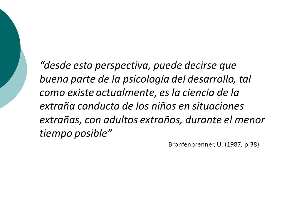 desde esta perspectiva, puede decirse que buena parte de la psicología del desarrollo, tal como existe actualmente, es la ciencia de la extraña conducta de los niños en situaciones extrañas, con adultos extraños, durante el menor tiempo posible