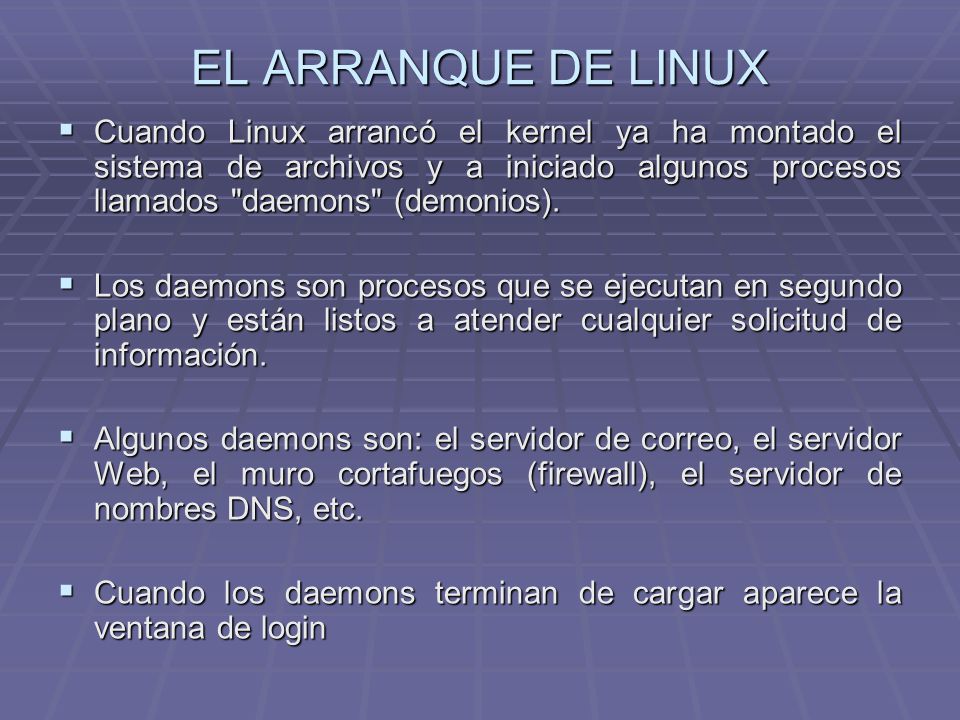 EL ARRANQUE DE LINUX Cuando Linux arrancó el kernel ya ha montado el sistema de archivos y a iniciado algunos procesos llamados daemons (demonios).