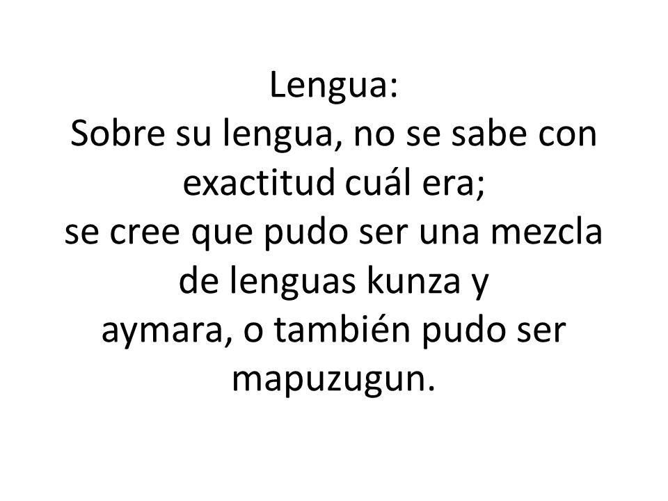 Lengua: Sobre su lengua, no se sabe con exactitud cuál era; se cree que pudo ser una mezcla de lenguas kunza y aymara, o también pudo ser mapuzugun.