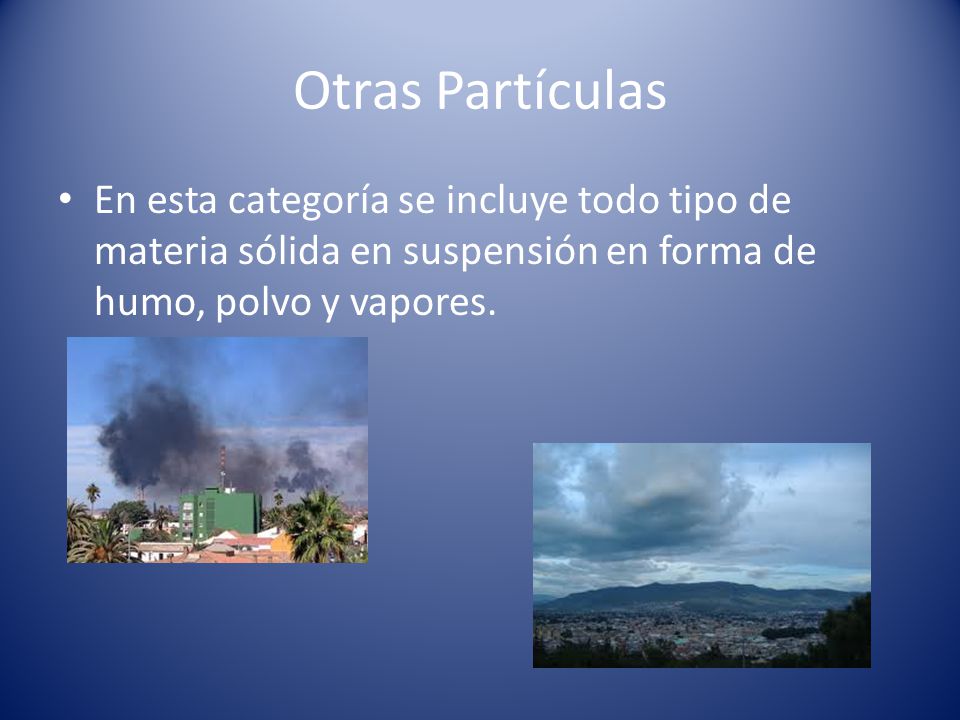 Otras Partículas En esta categoría se incluye todo tipo de materia sólida en suspensión en forma de humo, polvo y vapores.