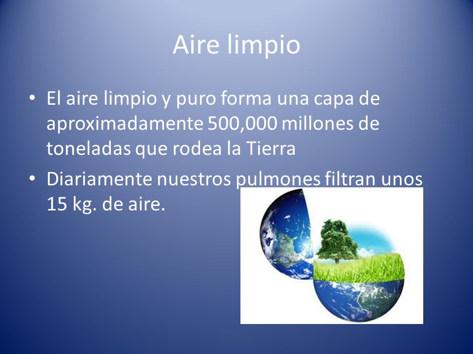Aire limpio El aire limpio y puro forma una capa de aproximadamente 500,000 millones de toneladas que rodea la Tierra.