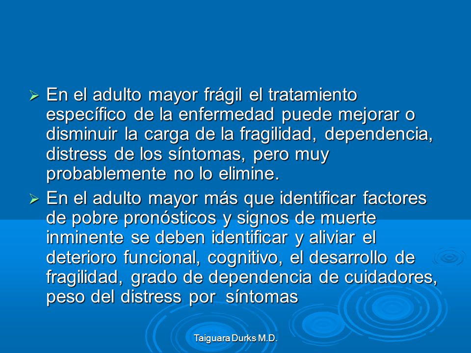 En el adulto mayor frágil el tratamiento específico de la enfermedad puede mejorar o disminuir la carga de la fragilidad, dependencia, distress de los síntomas, pero muy probablemente no lo elimine.