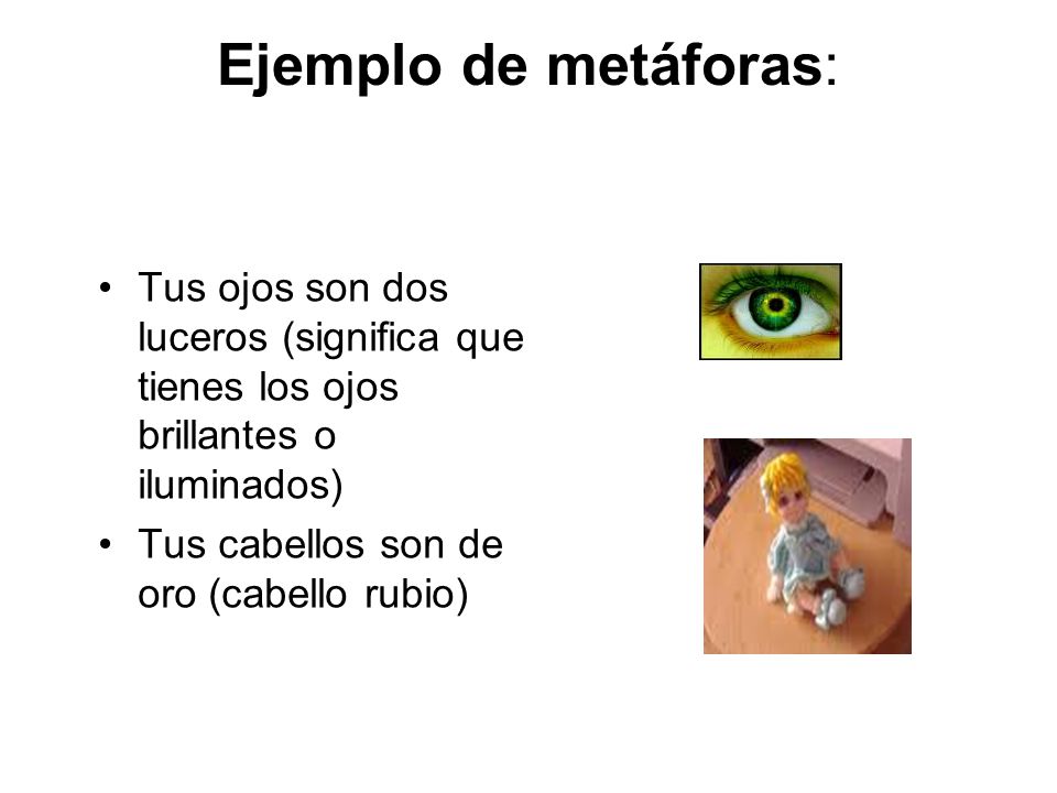 Ejemplo de metáforas: Tus ojos son dos luceros (significa que tienes los ojos brillantes o iluminados)