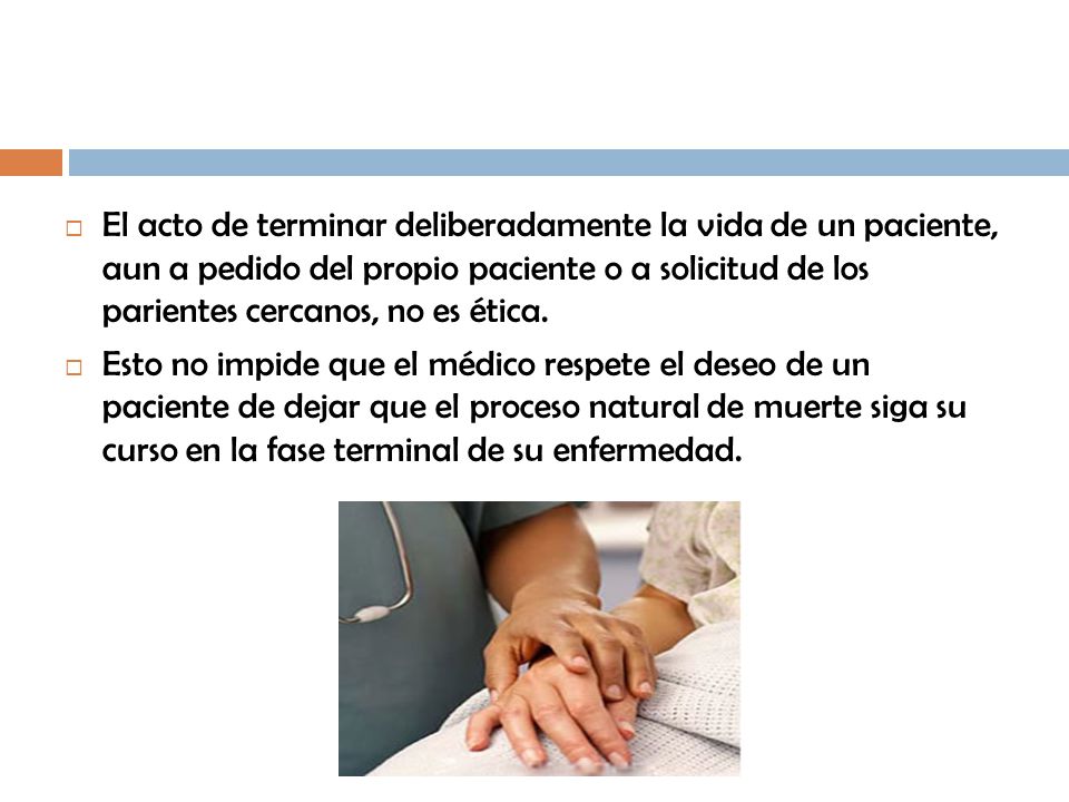 El acto de terminar deliberadamente la vida de un paciente, aun a pedido del propio paciente o a solicitud de los parientes cercanos, no es ética.