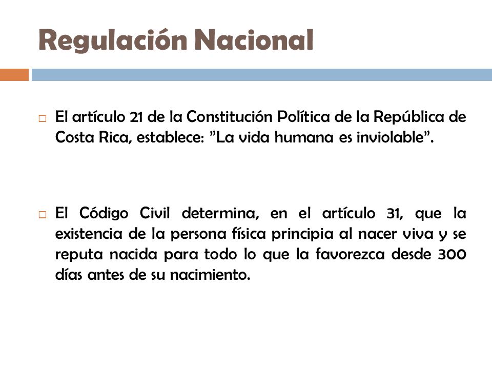 Regulación Nacional El artículo 21 de la Constitución Política de la República de Costa Rica, establece: La vida humana es inviolable .