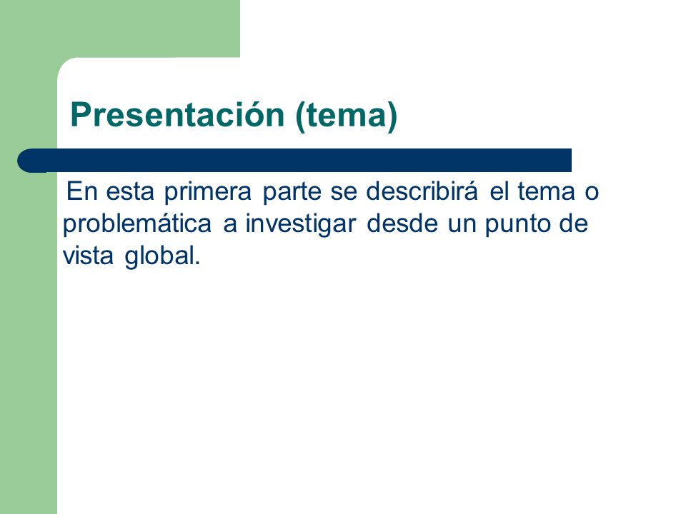 Presentación (tema) En esta primera parte se describirá el tema o problemática a investigar desde un punto de vista global.