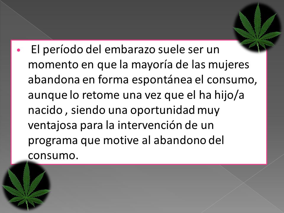 El período del embarazo suele ser un momento en que la mayoría de las mujeres abandona en forma espontánea el consumo, aunque lo retome una vez que el ha hijo/a nacido , siendo una oportunidad muy ventajosa para la intervención de un programa que motive al abandono del consumo.
