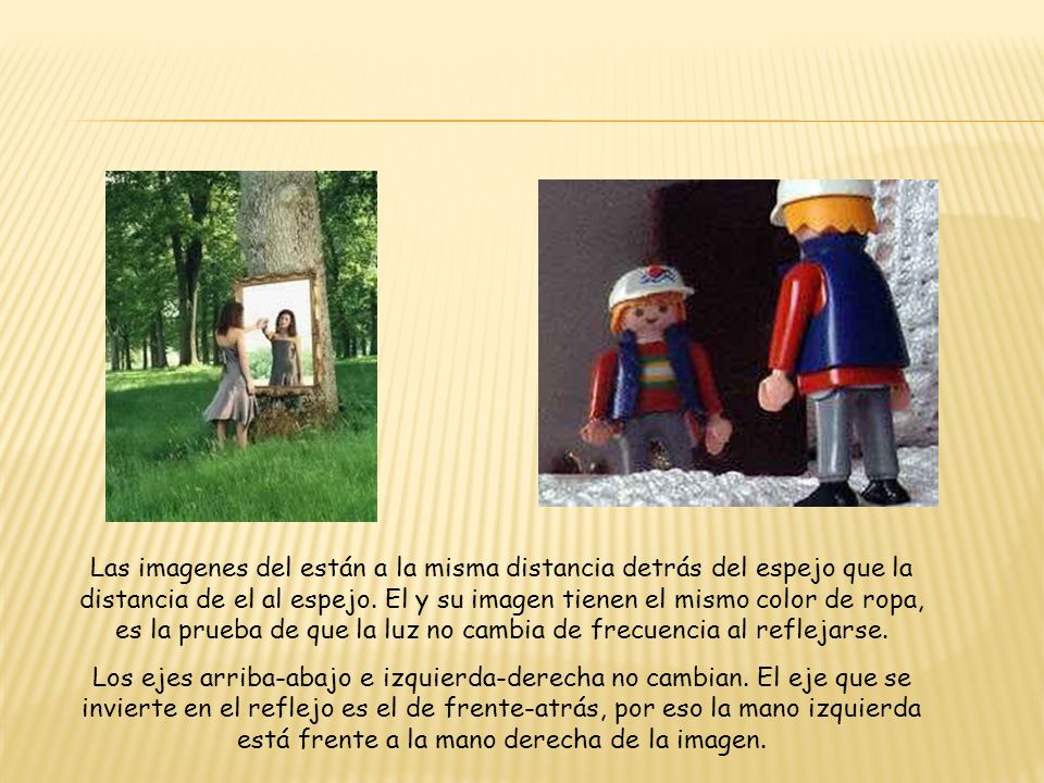 Las imagenes del están a la misma distancia detrás del espejo que la distancia de el al espejo. El y su imagen tienen el mismo color de ropa, es la prueba de que la luz no cambia de frecuencia al reflejarse.