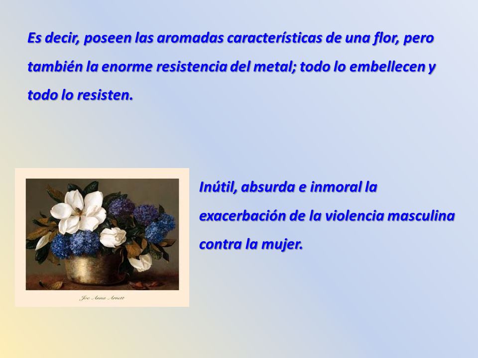 Es decir, poseen las aromadas características de una flor, pero también la enorme resistencia del metal; todo lo embellecen y todo lo resisten.