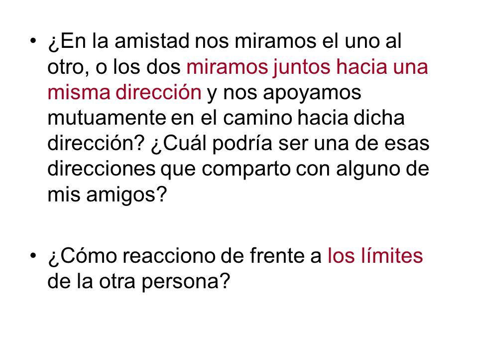¿En la amistad nos miramos el uno al otro, o los dos miramos juntos hacia una misma dirección y nos apoyamos mutuamente en el camino hacia dicha dirección ¿Cuál podría ser una de esas direcciones que comparto con alguno de mis amigos