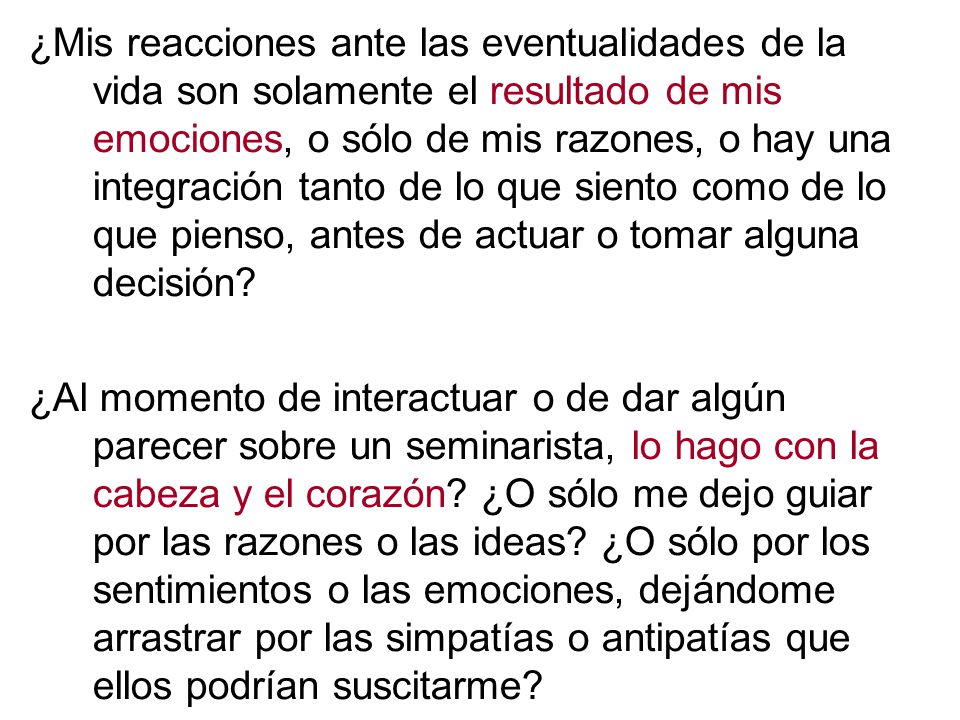 ¿Mis reacciones ante las eventualidades de la vida son solamente el resultado de mis emociones, o sólo de mis razones, o hay una integración tanto de lo que siento como de lo que pienso, antes de actuar o tomar alguna decisión