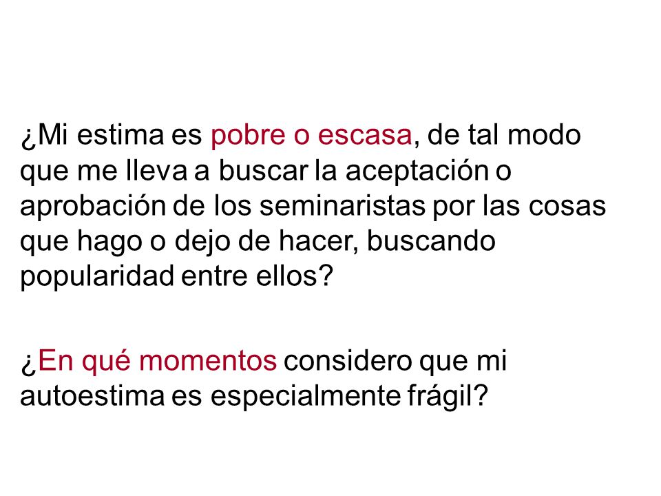 ¿Mi estima es pobre o escasa, de tal modo que me lleva a buscar la aceptación o aprobación de los seminaristas por las cosas que hago o dejo de hacer, buscando popularidad entre ellos
