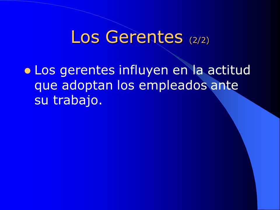 Los Gerentes (2/2) Los gerentes influyen en la actitud que adoptan los empleados ante su trabajo.