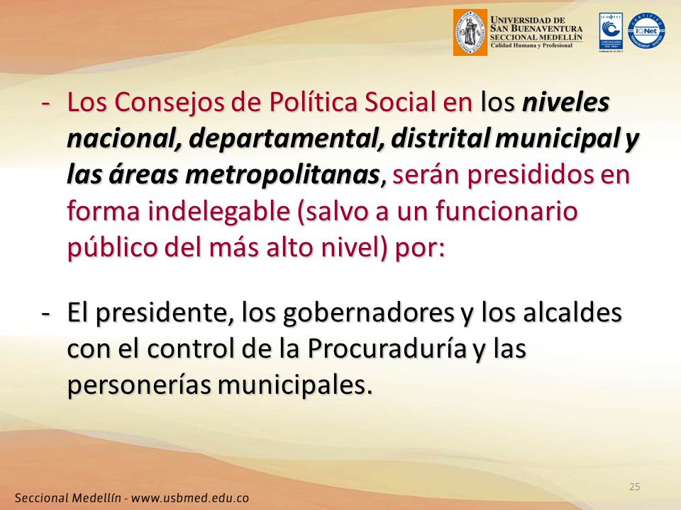 Los Consejos de Política Social en los niveles nacional, departamental, distrital municipal y las áreas metropolitanas, serán presididos en forma indelegable (salvo a un funcionario público del más alto nivel) por: