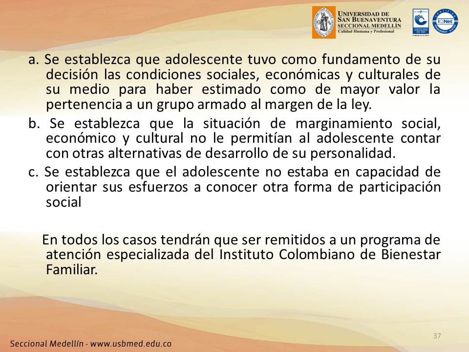 a. Se establezca que adolescente tuvo como fundamento de su decisión las condiciones sociales, económicas y culturales de su medio para haber estimado como de mayor valor la pertenencia a un grupo armado al margen de la ley.