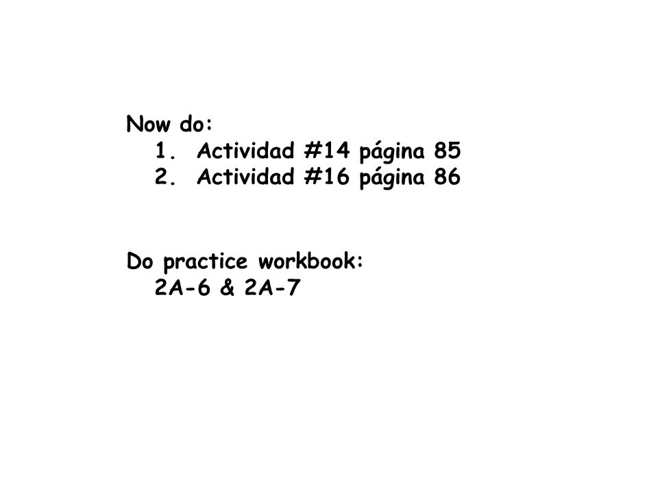 Now do: 1. Actividad #14 página Actividad #16 página 86 Do practice workbook: 2A-6 & 2A-7