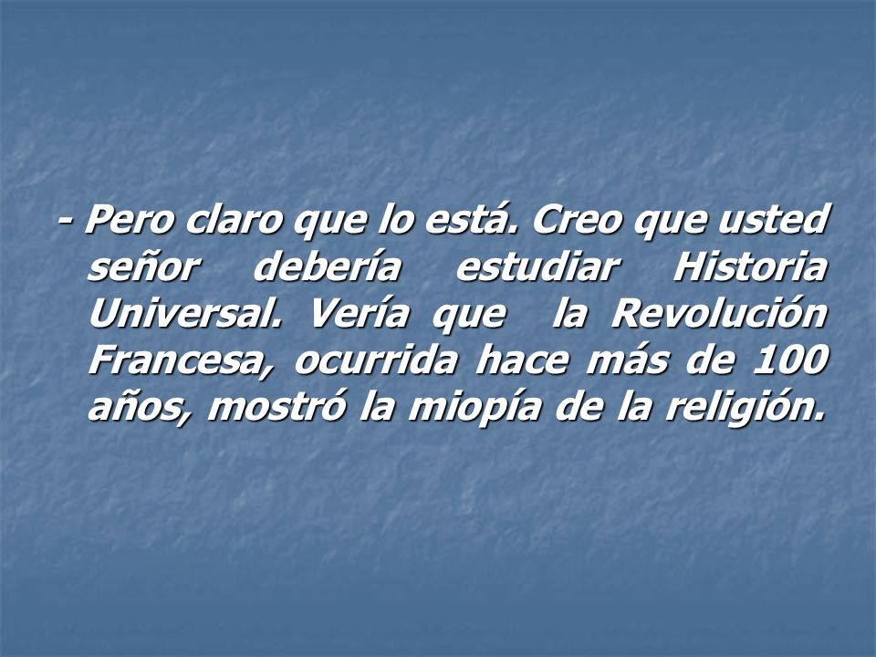 - Pero claro que lo está. Creo que usted señor debería estudiar Historia Universal.