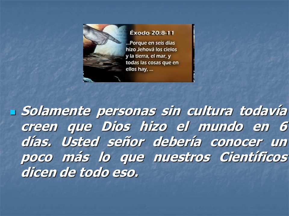 Solamente personas sin cultura todavía creen que Dios hizo el mundo en 6 días. Usted señor debería conocer un poco más lo que nuestros Científicos dicen de todo eso.