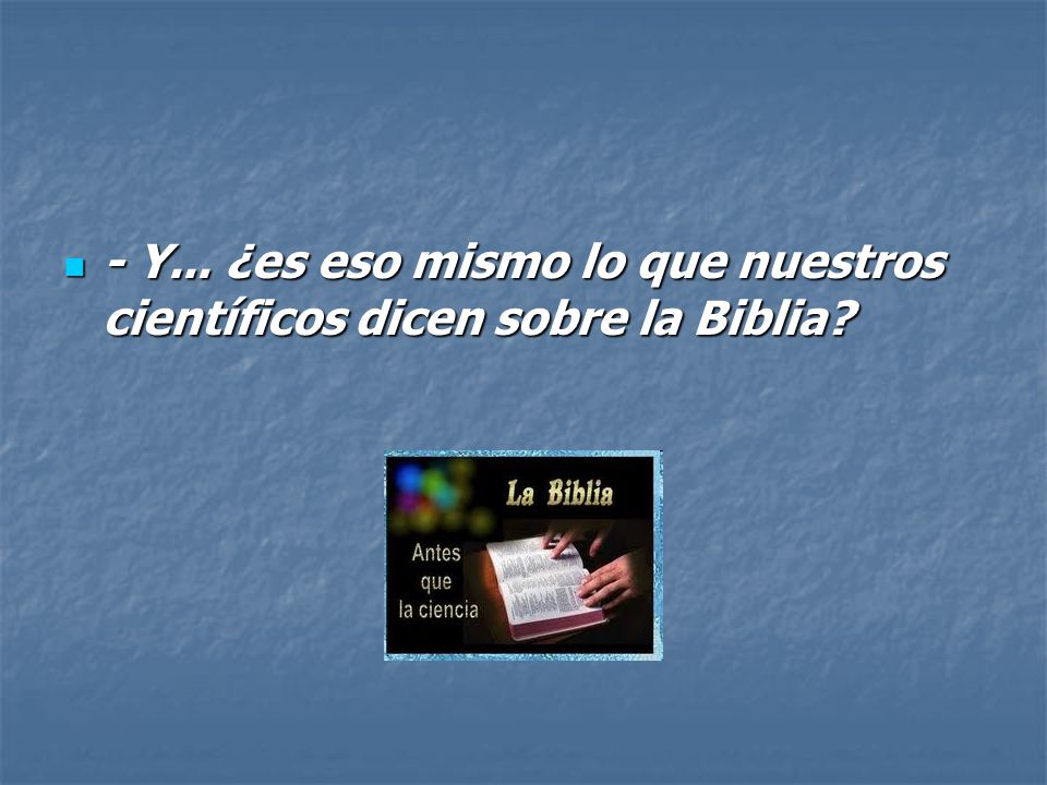 - Y... ¿es eso mismo lo que nuestros científicos dicen sobre la Biblia