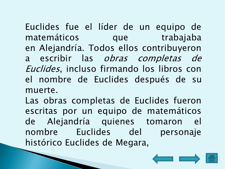 Euclides fue el líder de un equipo de matemáticos que trabajaba en Alejandría. Todos ellos contribuyeron a escribir las obras completas de Euclides, incluso firmando los libros con el nombre de Euclides después de su muerte.