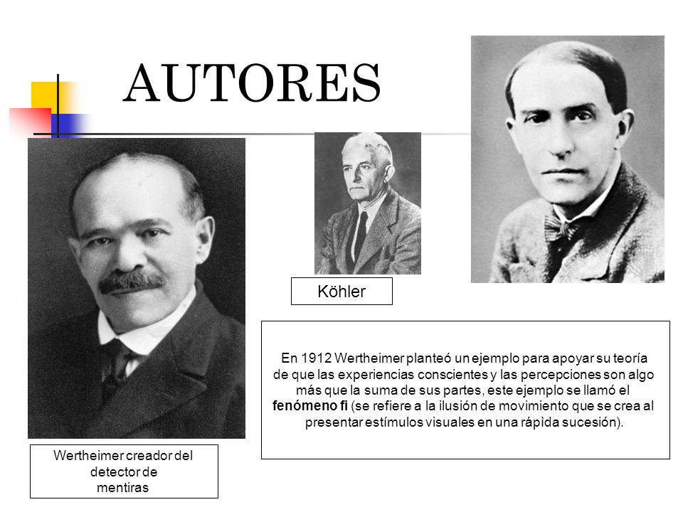 AUTORES Köhler. En 1912 Wertheimer planteó un ejemplo para apoyar su teoría. de que las experiencias conscientes y las percepciones son algo.