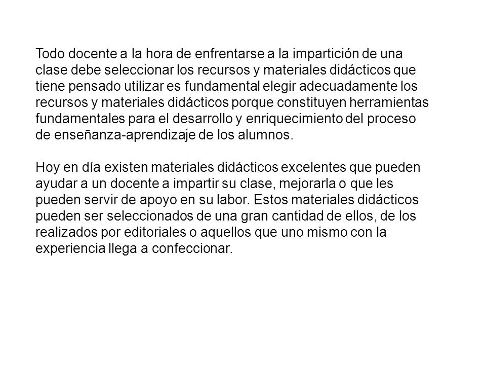Todo docente a la hora de enfrentarse a la impartición de una clase debe seleccionar los recursos y materiales didácticos que tiene pensado utilizar es fundamental elegir adecuadamente los recursos y materiales didácticos porque constituyen herramientas fundamentales para el desarrollo y enriquecimiento del proceso de enseñanza-aprendizaje de los alumnos.