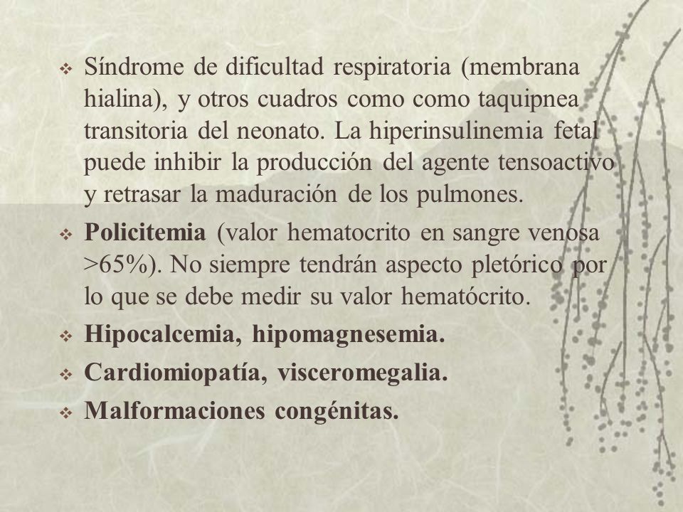 Síndrome de dificultad respiratoria (membrana hialina), y otros cuadros como como taquipnea transitoria del neonato. La hiperinsulinemia fetal puede inhibir la producción del agente tensoactivo y retrasar la maduración de los pulmones.