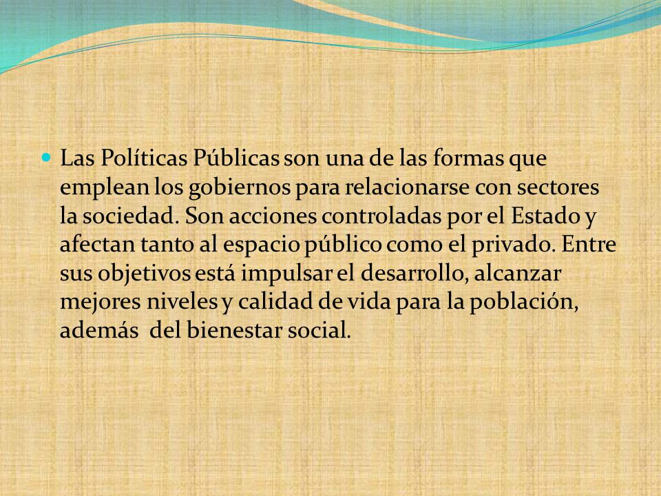 Las Políticas Públicas son una de las formas que emplean los gobiernos para relacionarse con sectores la sociedad.