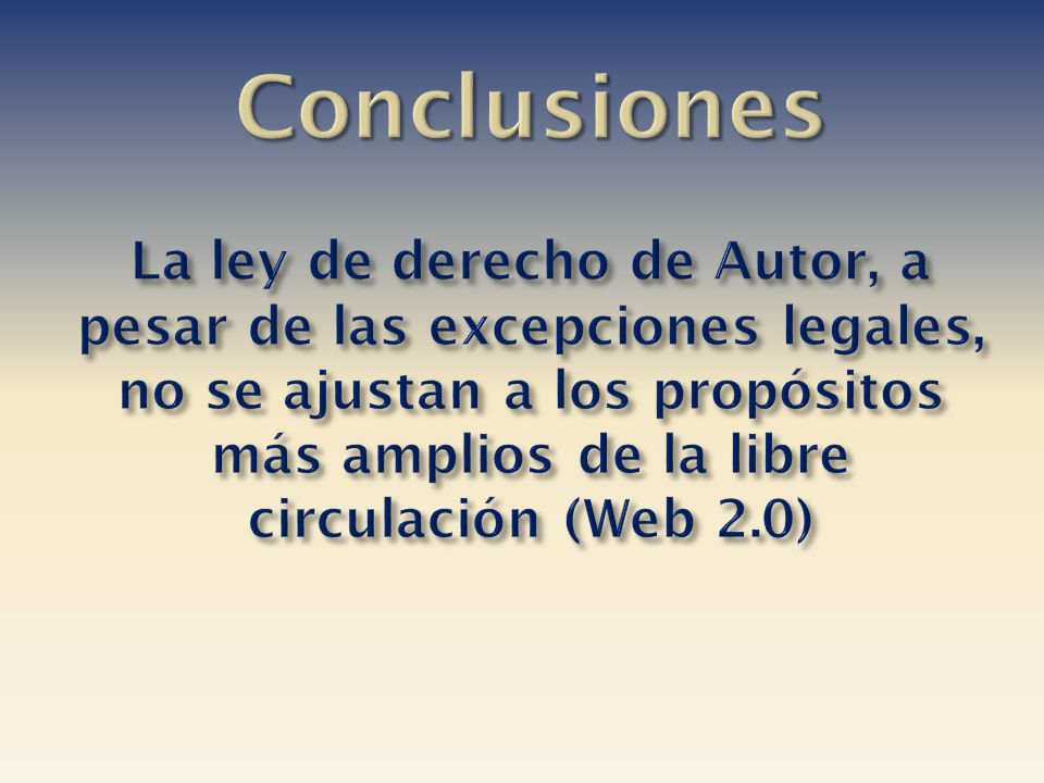 Conclusiones La ley de derecho de Autor, a pesar de las excepciones legales, no se ajustan a los propósitos más amplios de la libre circulación (Web 2.0)