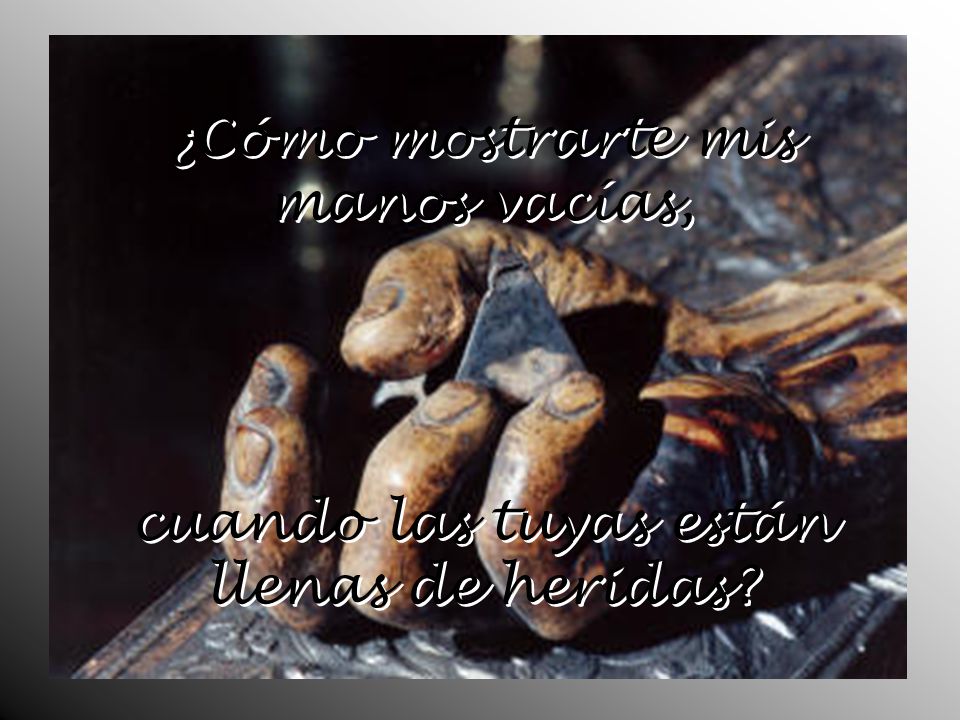 ¿Cómo mostrarte mis manos vacías, cuando las tuyas están llenas de heridas