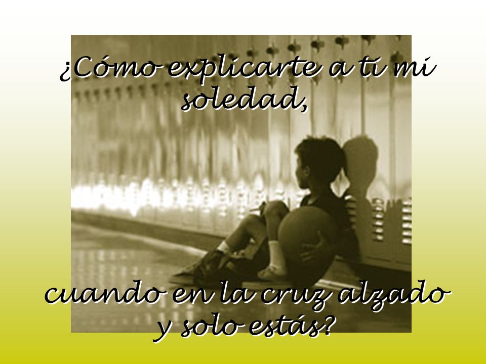 ¿Cómo explicarte a ti mi soledad, cuando en la cruz alzado y solo estás