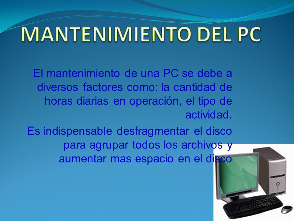 MANTENIMIENTO DEL PC El mantenimiento de una PC se debe a diversos factores como: la cantidad de horas diarias en operación, el tipo de actividad.
