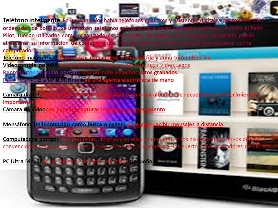 Teléfono inteligente: En un principio, había teléfonos celulares y asistentes digitales personales o un ordenador de bolsillo. Se utilizaban teléfonos celulares para hacer llamadas, solo eso , o como el Palm Pilot, fueron utilizados como organizadores personales, portátiles. Un ordenador de bolsillo puede almacenar su información de contacto y una lista de cosas por hacer, y puede sincronizarse con la computadora.