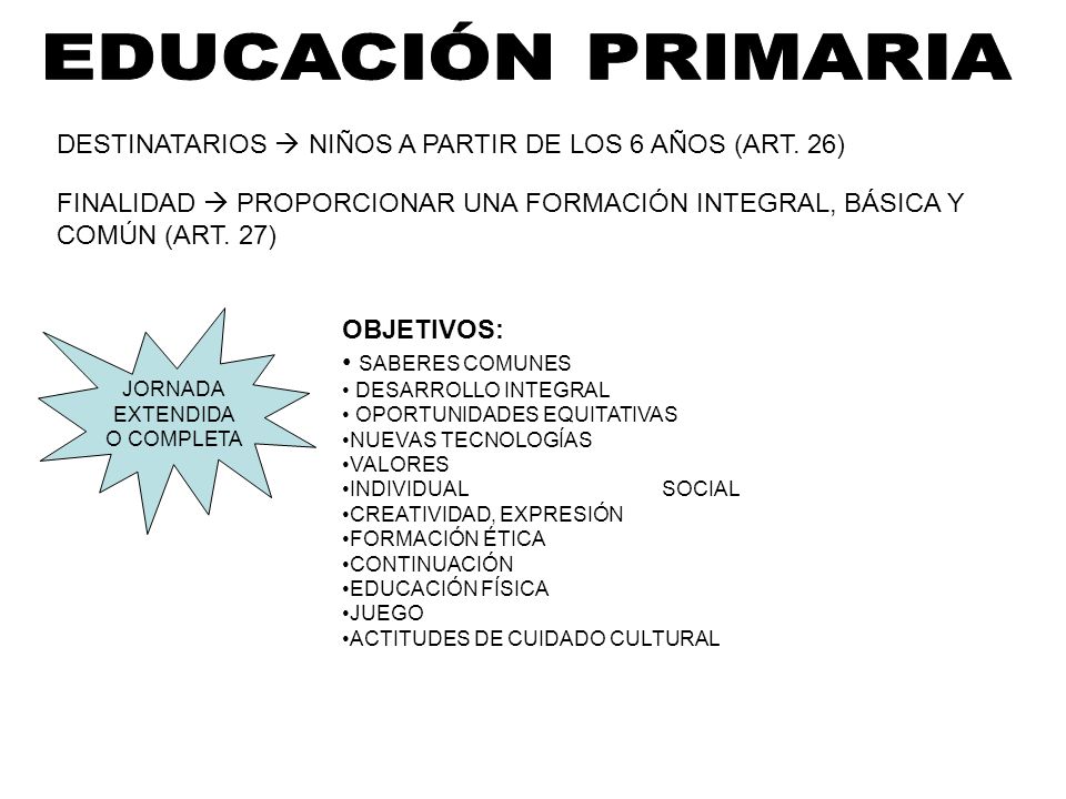 EDUCACIÓN PRIMARIA DESTINATARIOS  NIÑOS A PARTIR DE LOS 6 AÑOS (ART. 26) FINALIDAD  PROPORCIONAR UNA FORMACIÓN INTEGRAL, BÁSICA Y COMÚN (ART. 27)