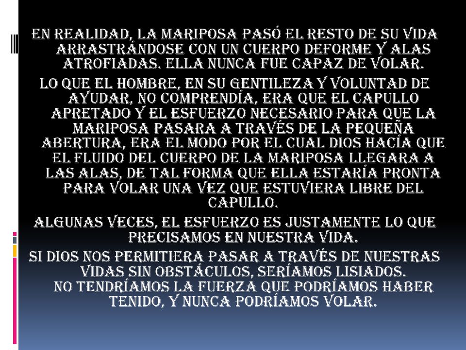 En realidad, la mariposa pasó el resto de su vida arrastrándose con un cuerpo deforme y alas atrofiadas. Ella nunca fue capaz de volar.
