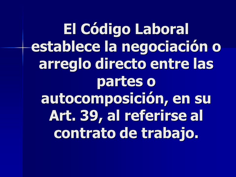 El Código Laboral establece la negociación o arreglo directo entre las partes o autocomposición, en su Art.