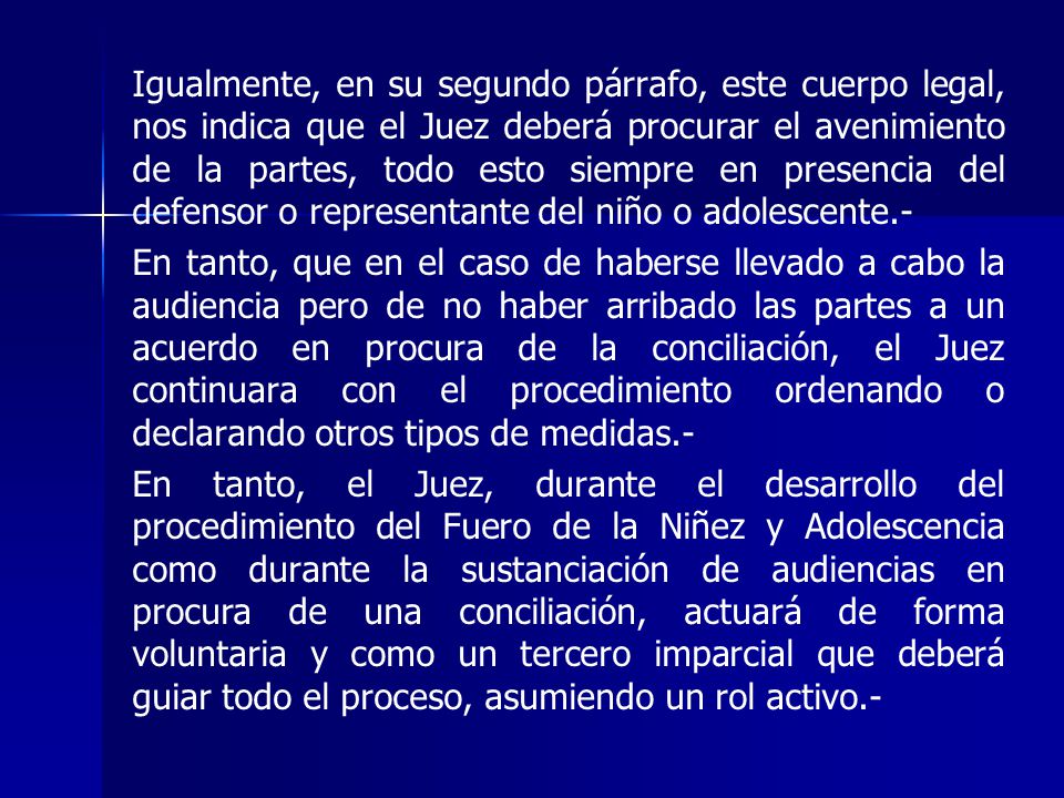 Igualmente, en su segundo párrafo, este cuerpo legal, nos indica que el Juez deberá procurar el avenimiento de la partes, todo esto siempre en presencia del defensor o representante del niño o adolescente.-