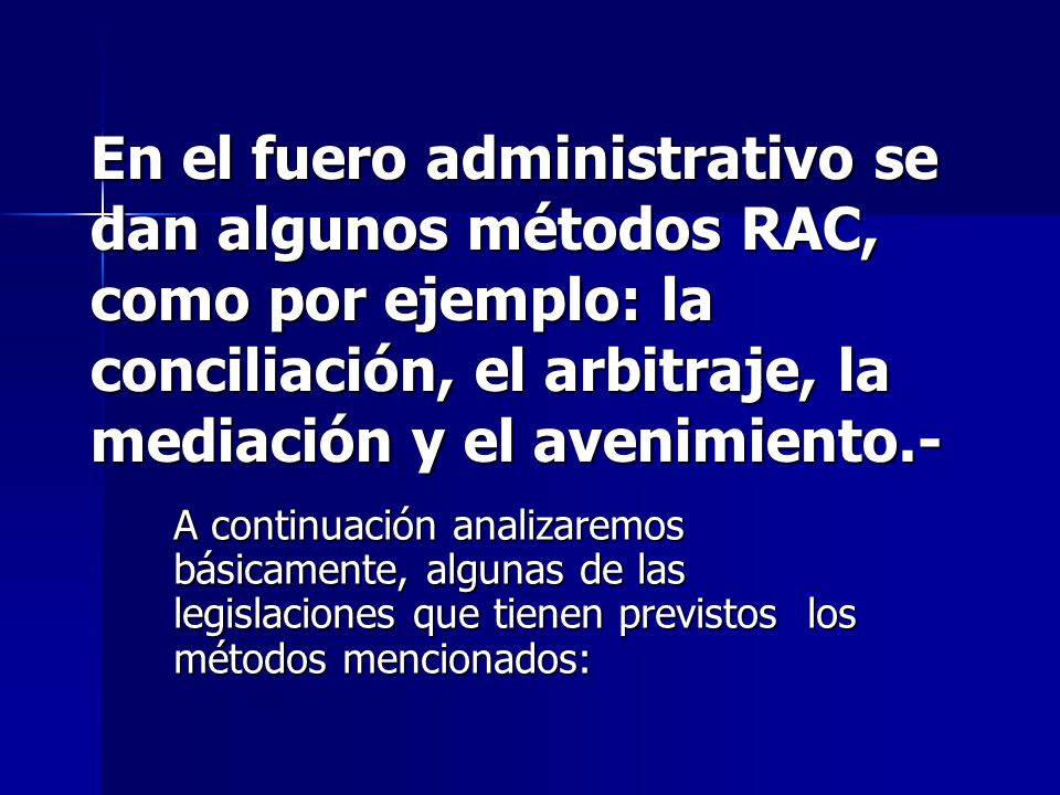 En el fuero administrativo se dan algunos métodos RAC, como por ejemplo: la conciliación, el arbitraje, la mediación y el avenimiento.-