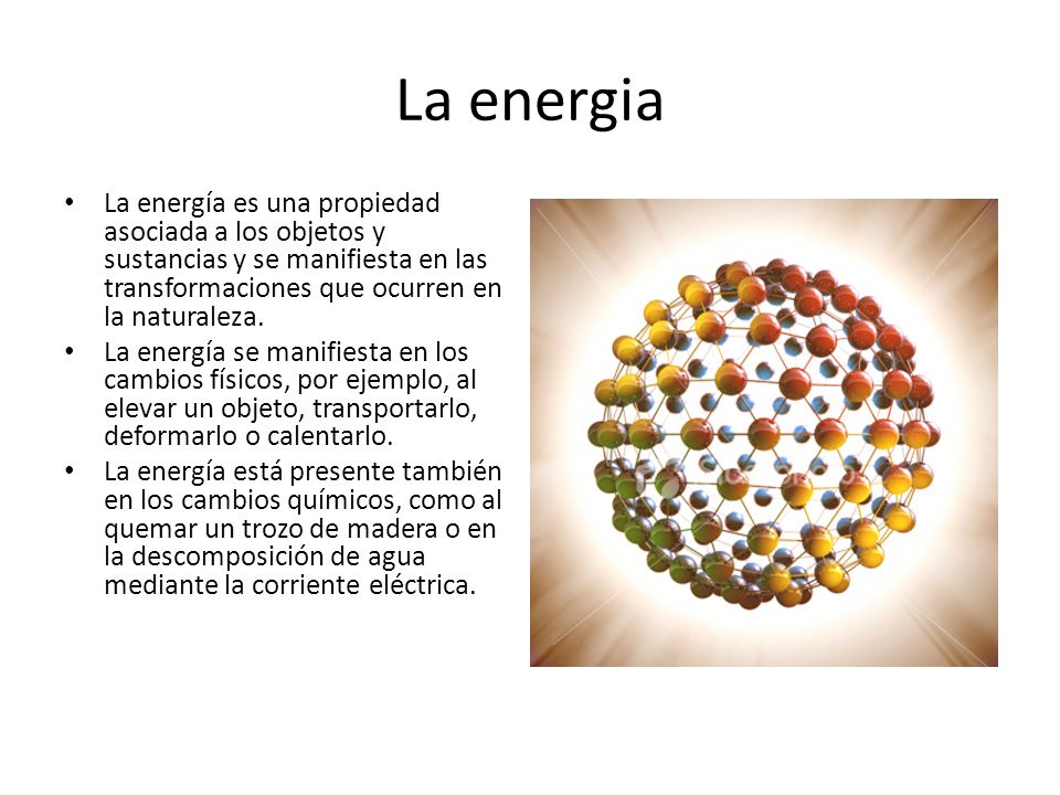 La energia La energía es una propiedad asociada a los objetos y sustancias y se manifiesta en las transformaciones que ocurren en la naturaleza.