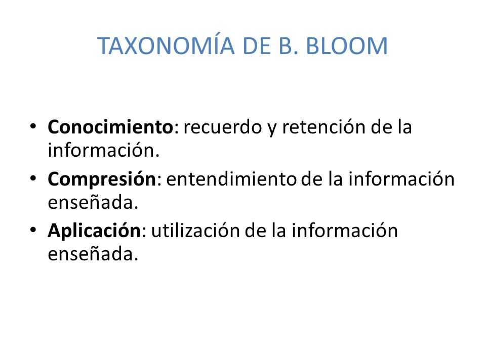 TAXONOMÍA DE B. BLOOM Conocimiento: recuerdo y retención de la información. Compresión: entendimiento de la información enseñada.