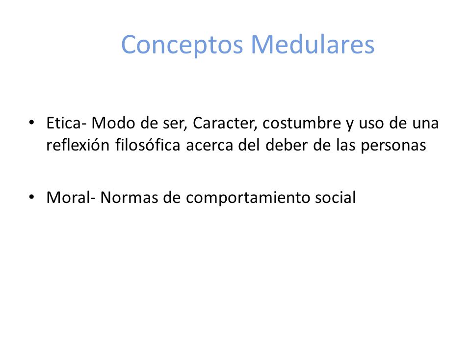 Conceptos Medulares Etica- Modo de ser, Caracter, costumbre y uso de una reflexión filosófica acerca del deber de las personas.