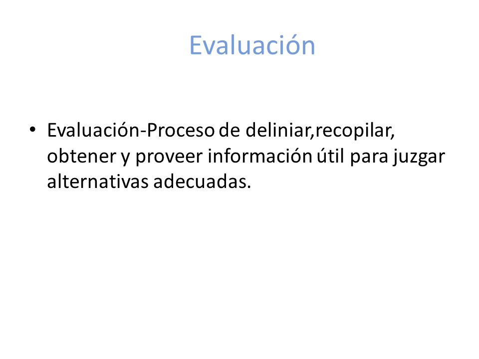 Evaluación Evaluación-Proceso de deliniar,recopilar, obtener y proveer información útil para juzgar alternativas adecuadas.