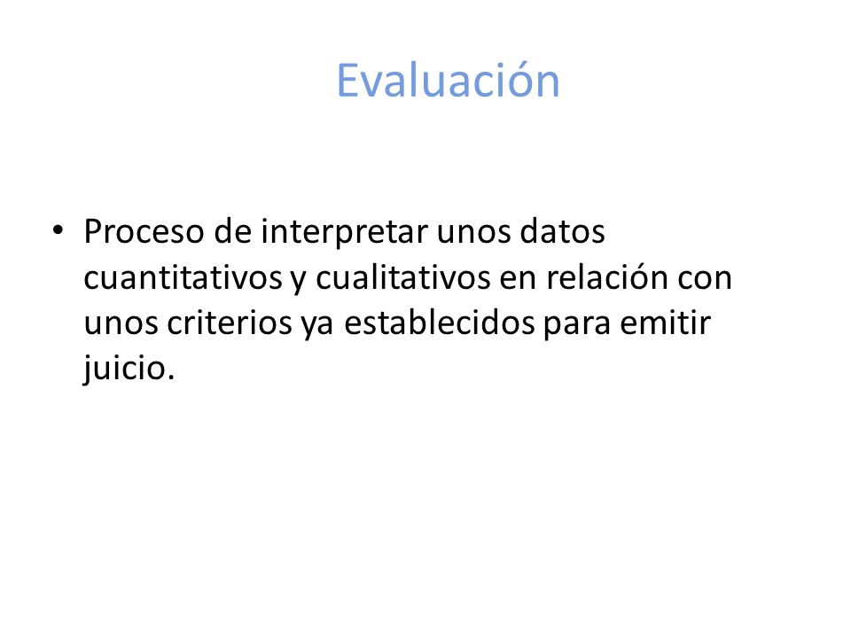 Evaluación Proceso de interpretar unos datos cuantitativos y cualitativos en relación con unos criterios ya establecidos para emitir juicio.