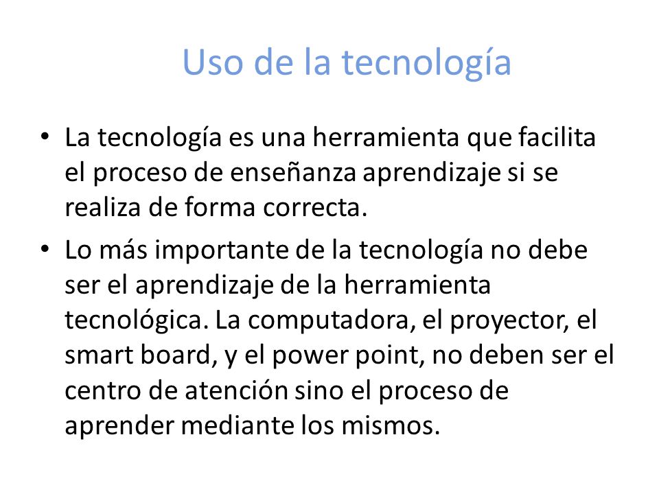 Uso de la tecnología La tecnología es una herramienta que facilita el proceso de enseñanza aprendizaje si se realiza de forma correcta.
