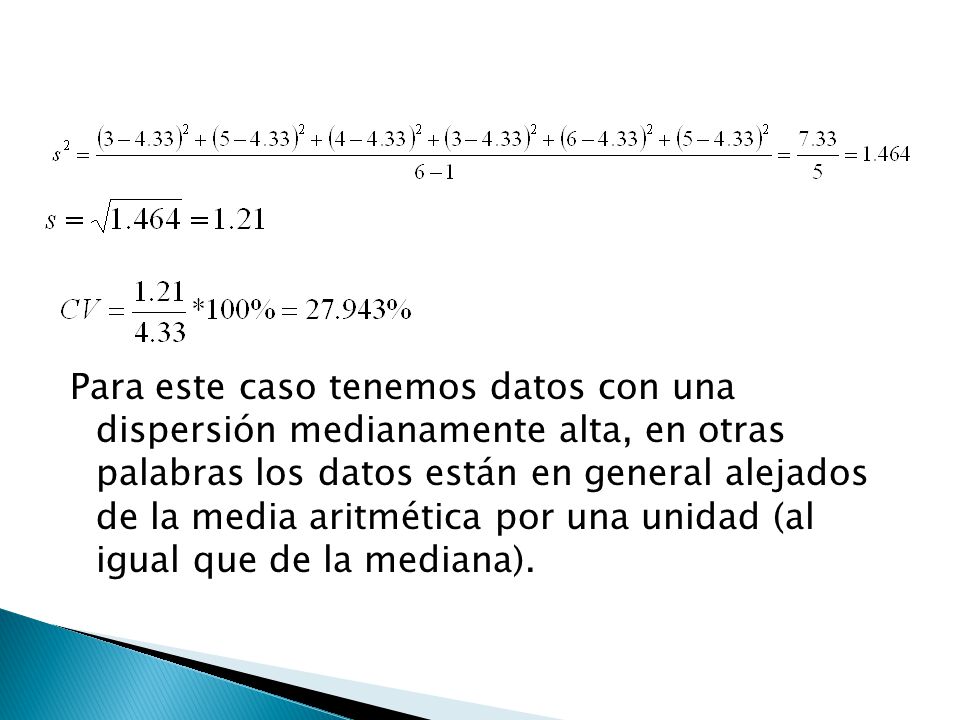Para este caso tenemos datos con una dispersión medianamente alta, en otras palabras los datos están en general alejados de la media aritmética por una unidad (al igual que de la mediana).