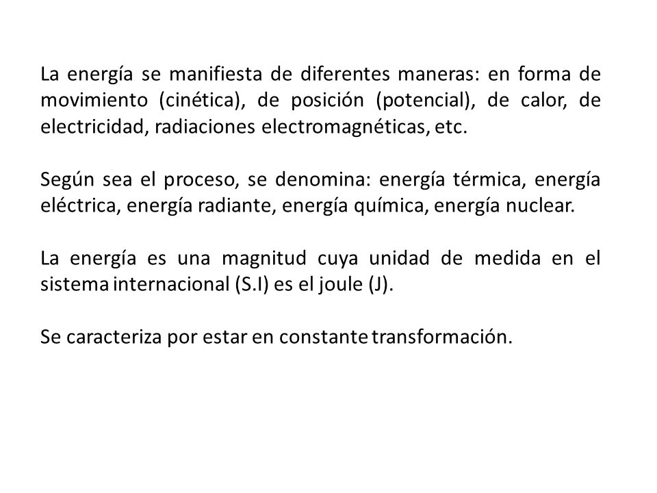La energía se manifiesta de diferentes maneras: en forma de movimiento (cinética), de posición (potencial), de calor, de electricidad, radiaciones electromagnéticas, etc.