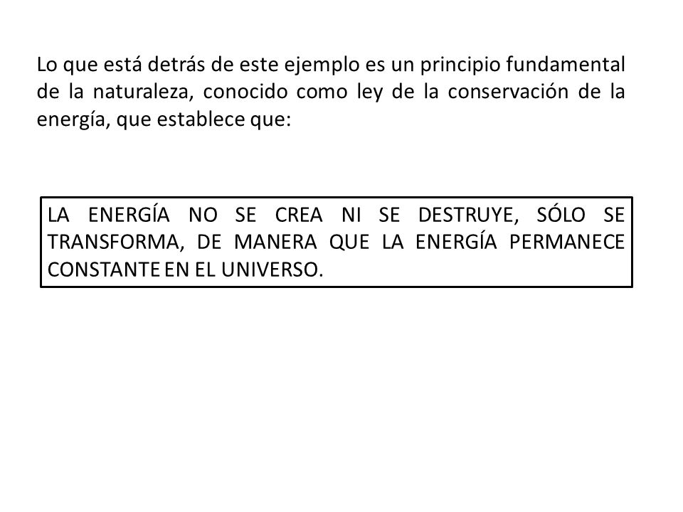 Lo que está detrás de este ejemplo es un principio fundamental de la naturaleza, conocido como ley de la conservación de la energía, que establece que: